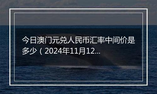 今日澳门元兑人民币汇率中间价是多少（2024年11月12日）