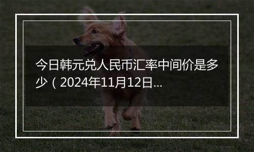 今日韩元兑人民币汇率中间价是多少（2024年11月12日）