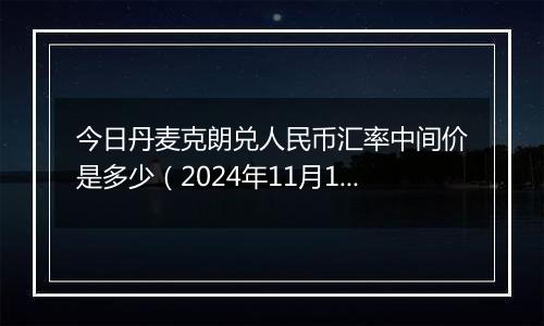 今日丹麦克朗兑人民币汇率中间价是多少（2024年11月12日）