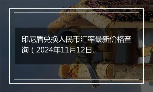 印尼盾兑换人民币汇率最新价格查询（2024年11月12日）