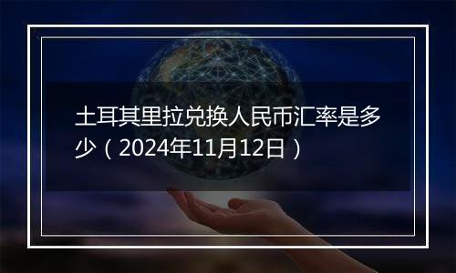 土耳其里拉兑换人民币汇率是多少（2024年11月12日）