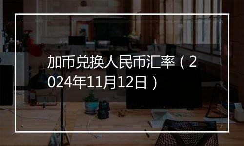 加币兑换人民币汇率（2024年11月12日）