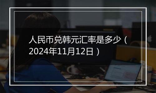 人民币兑韩元汇率是多少（2024年11月12日）