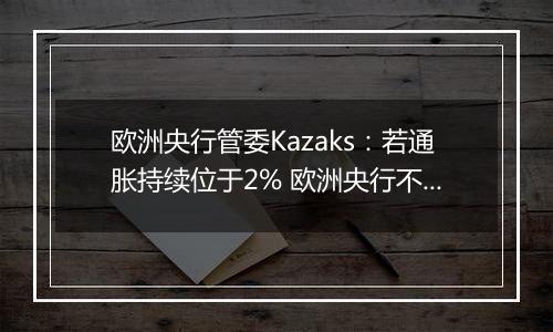 欧洲央行管委Kazaks：若通胀持续位于2% 欧洲央行不应将利率维持在限制性区域