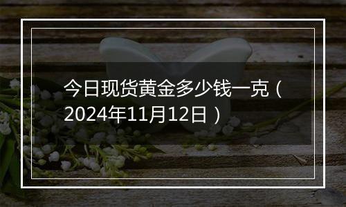 今日现货黄金多少钱一克（2024年11月12日）