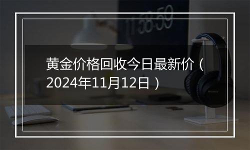 黄金价格回收今日最新价（2024年11月12日）