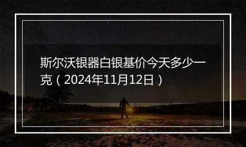 斯尔沃银器白银基价今天多少一克（2024年11月12日）