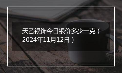 天乙银饰今日银价多少一克（2024年11月12日）