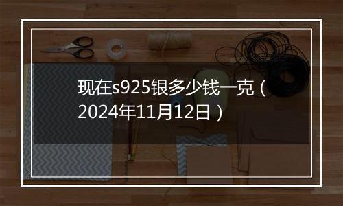 现在s925银多少钱一克（2024年11月12日）