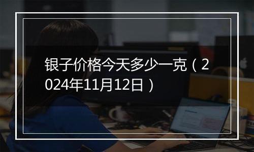 银子价格今天多少一克（2024年11月12日）