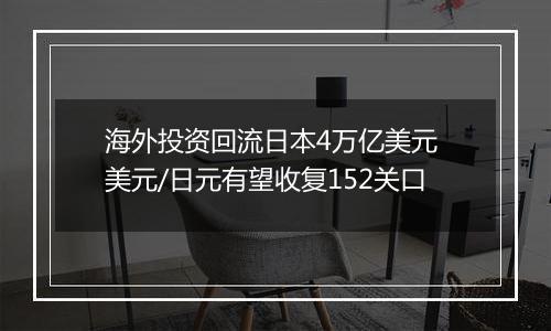 海外投资回流日本4万亿美元 美元/日元有望收复152关口