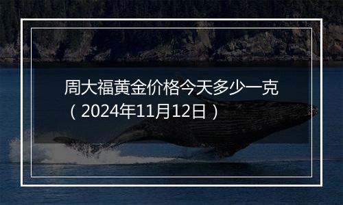 周大福黄金价格今天多少一克（2024年11月12日）