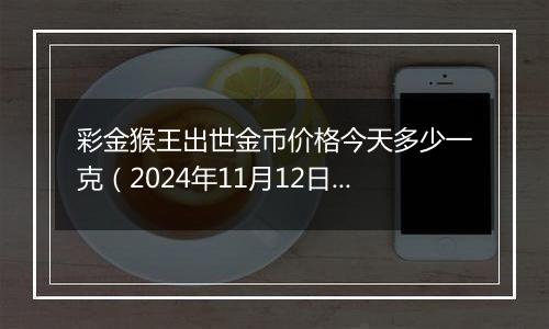 彩金猴王出世金币价格今天多少一克（2024年11月12日）