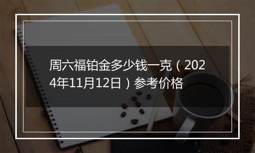 周六福铂金多少钱一克（2024年11月12日）参考价格