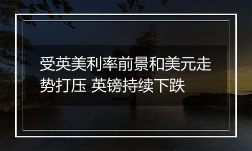 受英美利率前景和美元走势打压 英镑持续下跌