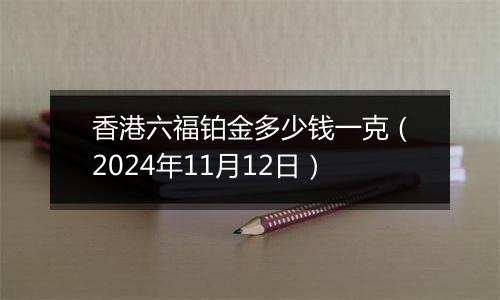 香港六福铂金多少钱一克（2024年11月12日）