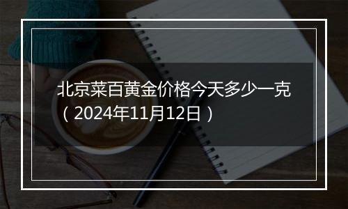 北京菜百黄金价格今天多少一克（2024年11月12日）