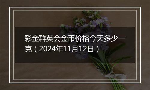 彩金群英会金币价格今天多少一克（2024年11月12日）