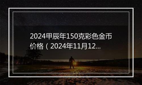 2024甲辰年150克彩色金币价格（2024年11月12日）