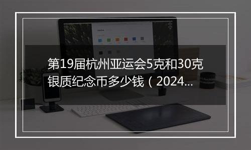 第19届杭州亚运会5克和30克银质纪念币多少钱（2024年11月12日）