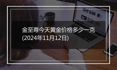 金至尊今天黄金价格多少一克(2024年11月12日)