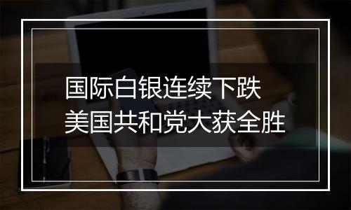 国际白银连续下跌 美国共和党大获全胜