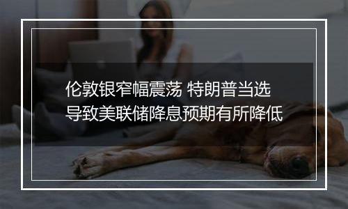 伦敦银窄幅震荡 特朗普当选导致美联储降息预期有所降低