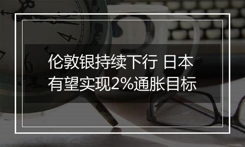 伦敦银持续下行 日本有望实现2%通胀目标