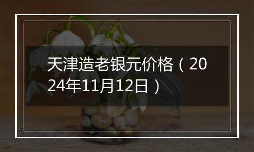 天津造老银元价格（2024年11月12日）