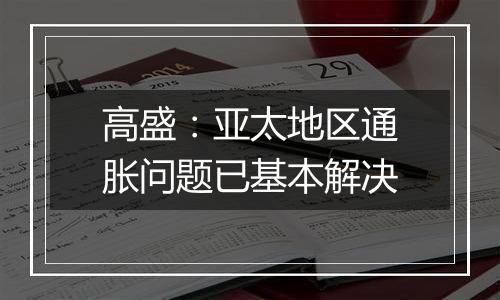 高盛：亚太地区通胀问题已基本解决