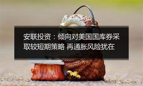 安联投资：倾向对美国国库券采取较短期策略 再通胀风险犹在