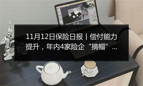 11月12日保险日报丨偿付能力提升，年内4家险企“摘帽”！“1+3”限制取消半年，万亿元银保渠道重塑！