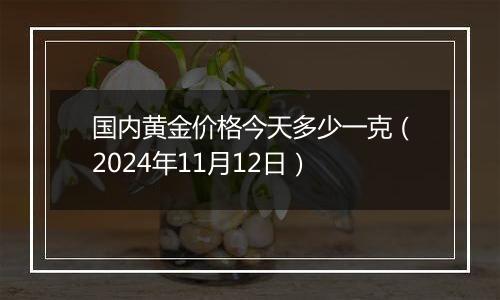 国内黄金价格今天多少一克（2024年11月12日）