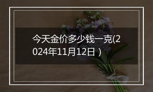 今天金价多少钱一克(2024年11月12日）