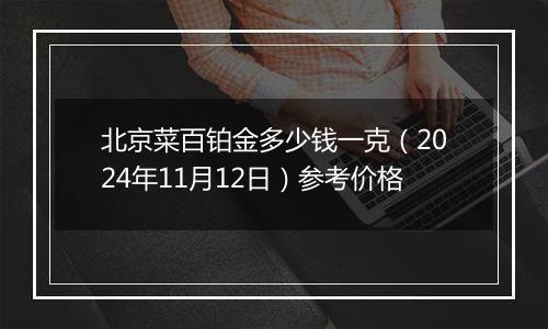 北京菜百铂金多少钱一克（2024年11月12日）参考价格