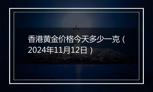 香港黄金价格今天多少一克（2024年11月12日）