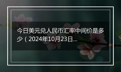 今日美元兑人民币汇率中间价是多少（2024年10月23日）