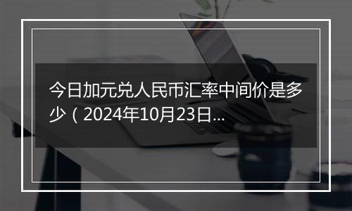 今日加元兑人民币汇率中间价是多少（2024年10月23日）