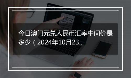 今日澳门元兑人民币汇率中间价是多少（2024年10月23日）