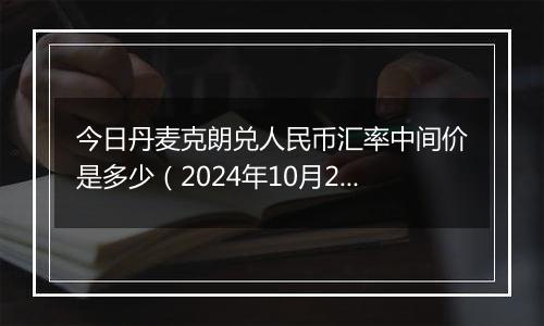 今日丹麦克朗兑人民币汇率中间价是多少（2024年10月23日）