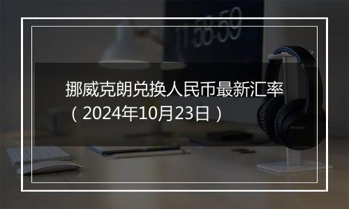 挪威克朗兑换人民币最新汇率（2024年10月23日）