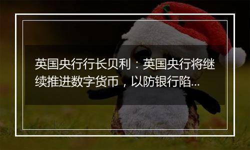 英国央行行长贝利：英国央行将继续推进数字货币，以防银行陷入困境