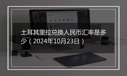 土耳其里拉兑换人民币汇率是多少（2024年10月23日）