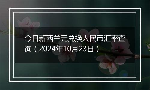 今日新西兰元兑换人民币汇率查询（2024年10月23日）