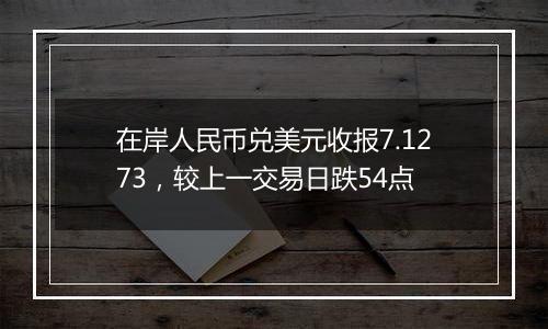 在岸人民币兑美元收报7.1273，较上一交易日跌54点