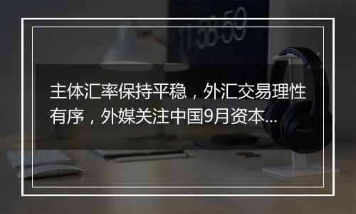 主体汇率保持平稳，外汇交易理性有序，外媒关注中国9月资本流入大幅增加