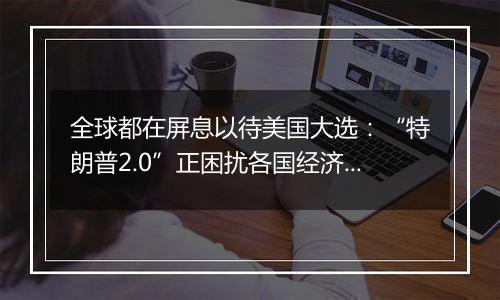 全球都在屏息以待美国大选：“特朗普2.0”正困扰各国经济领袖！