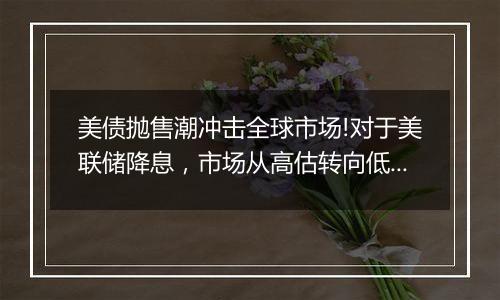 美债抛售潮冲击全球市场!对于美联储降息，市场从高估转向低估?