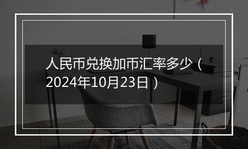 人民币兑换加币汇率多少（2024年10月23日）