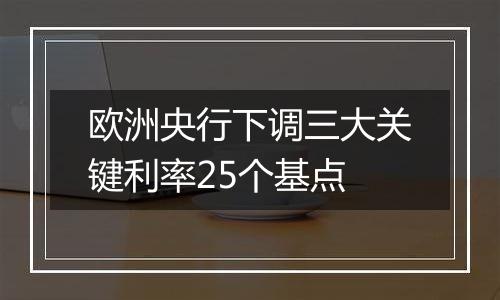 欧洲央行下调三大关键利率25个基点